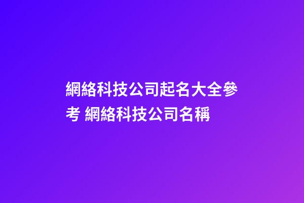 網絡科技公司起名大全參考 網絡科技公司名稱-第1張-公司起名-玄機派